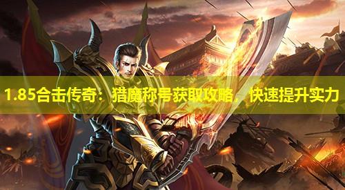 1.85合击传奇:猎魔称号获取攻略,快速提升实力 1.85合击传奇:猎魔称号获取攻略,快速提升实力